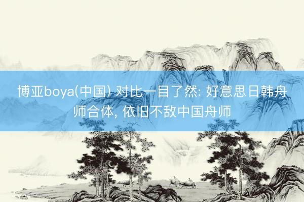 博亚boya(中国) 对比一目了然: 好意思日韩舟师合体, 依旧不敌中国舟师