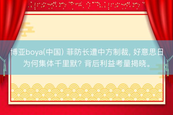 博亚boya(中国) 菲防长遭中方制裁， 好意思日为何集体千里默? 背后利益考量揭晓。