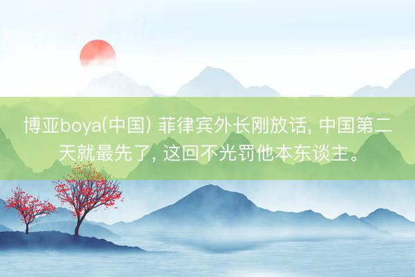 博亚boya(中国) 菲律宾外长刚放话， 中国第二天就最先了， 这回不光罚他本东谈主。