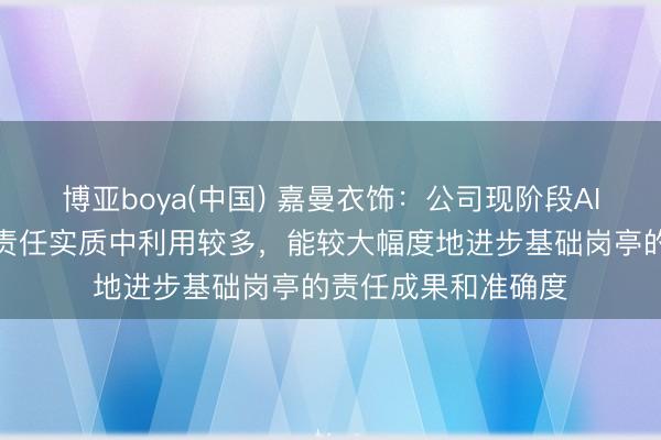 博亚boya(中国) 嘉曼衣饰：公司现阶段AI技巧在基础岗亭的责任实质中利用较多，能较大幅度地进步基础岗亭的责任成果和准确度