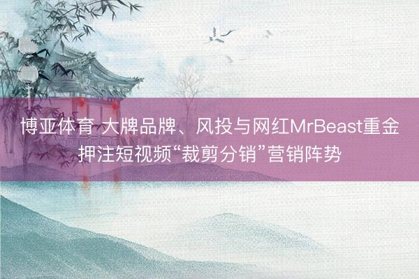 博亚体育 大牌品牌、风投与网红MrBeast重金押注短视频“裁剪分销”营销阵势