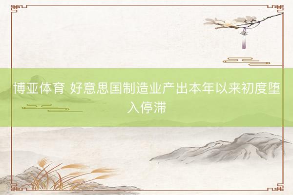 博亚体育 好意思国制造业产出本年以来初度堕入停滞