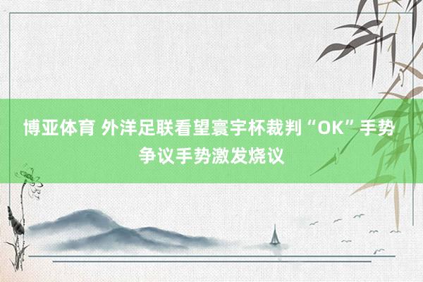 博亚体育 外洋足联看望寰宇杯裁判“OK”手势 争议手势激发烧议