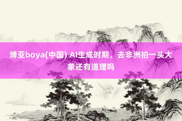 博亚boya(中国) AI生成时期，去非洲拍一头大象还有道理吗
