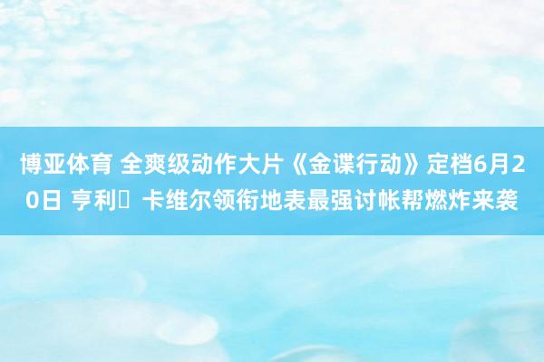 博亚体育 全爽级动作大片《金谍行动》定档6月20日 亨利・卡维尔领衔地表最强讨帐帮燃炸来袭