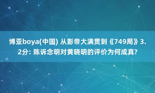 博亚boya(中国) 从影帝大满贯到《749局》3.2分: 陈诉念明对黄晓明的评价为何成真?