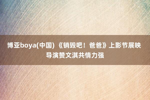 博亚boya(中国) 《销毁吧！爸爸》上影节展映 导演赞文淇共情力强