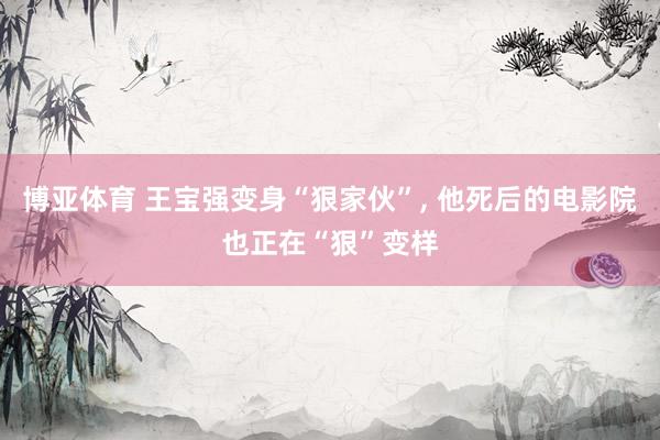 博亚体育 王宝强变身“狠家伙”， 他死后的电影院也正在“狠”变样