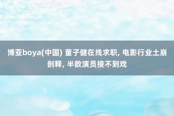 博亚boya(中国) 董子健在线求职， 电影行业土崩剖释， 半数演员接不到戏