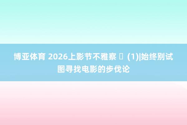 博亚体育 2026上影节不雅察 ‌(1)|始终别试图寻找电影的步伐论