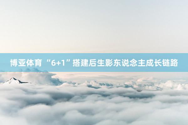 博亚体育 “6+1”搭建后生影东说念主成长链路