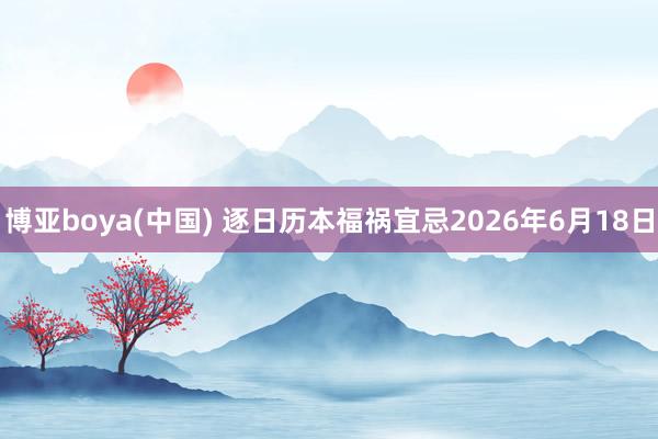 博亚boya(中国) 逐日历本福祸宜忌2026年6月18日