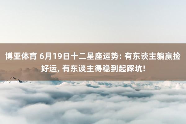 博亚体育 6月19日十二星座运势: 有东谈主躺赢捡好运， 有东谈主得稳到起踩坑!