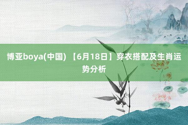 博亚boya(中国) 【6月18日】穿衣搭配及生肖运势分析