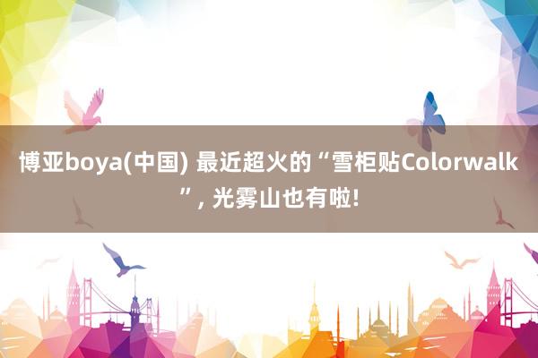 博亚boya(中国) 最近超火的“雪柜贴Colorwalk”， 光雾山也有啦!