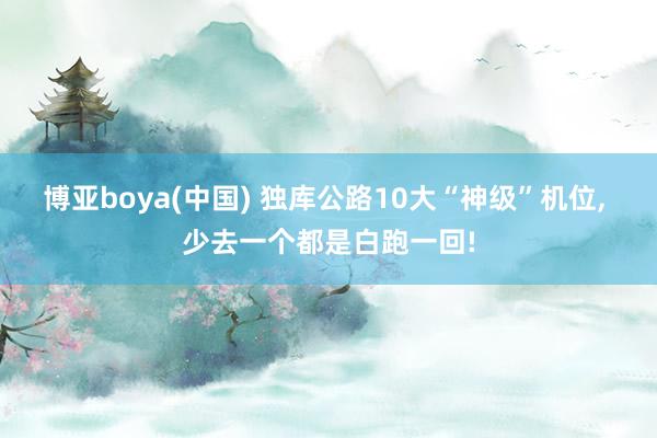 博亚boya(中国) 独库公路10大“神级”机位， 少去一个都是白跑一回!