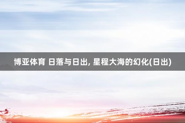 博亚体育 日落与日出， 星程大海的幻化(日出)