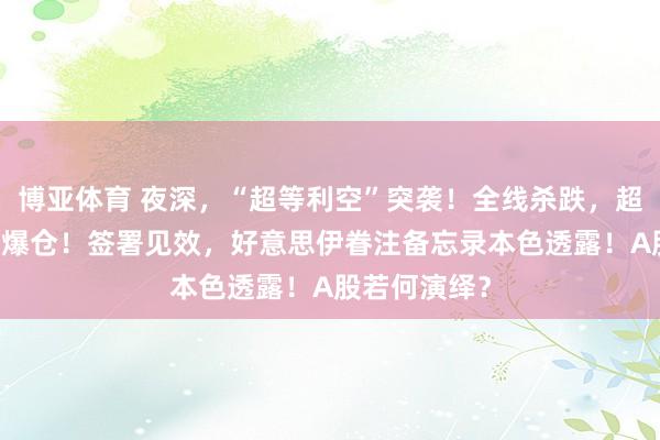 博亚体育 夜深,“超等利空”突袭!全线杀跌,超10万东谈主爆仓!签署见效,好意思伊眷注备忘录本色透露!A股若何演绎?