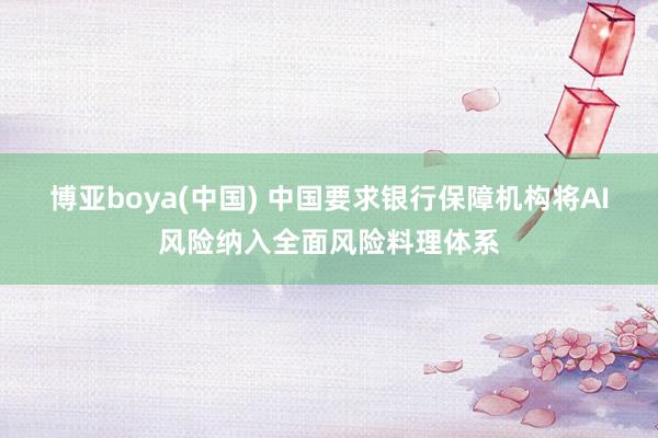 博亚boya(中国) 中国要求银行保障机构将AI风险纳入全面风险料理体系