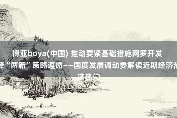 博亚boya(中国) 推动要紧基础措施网罗开发 开释“两新”策略遵循——国度发展调动委解读近期经济热门