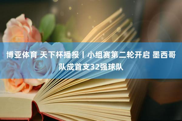 博亚体育 天下杯播报丨小组赛第二轮开启 墨西哥队成首支32强球队