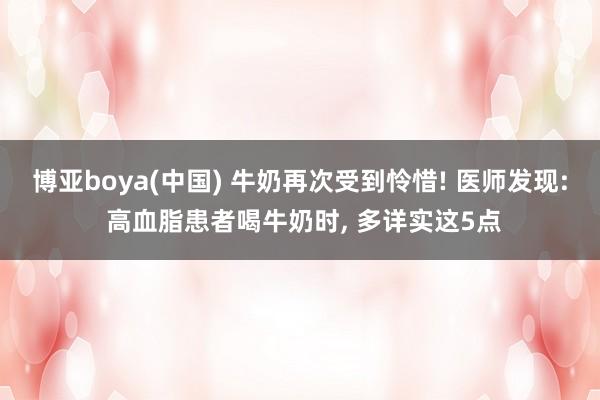 博亚boya(中国) 牛奶再次受到怜惜! 医师发现: 高血脂患者喝牛奶时, 多详实这5点