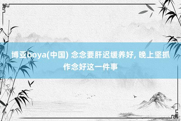 博亚boya(中国) 念念要肝迟缓养好, 晚上坚抓作念好这一件事