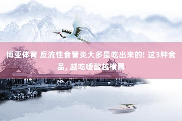博亚体育 反流性食管炎大多是吃出来的! 这3种食品, 越吃嗳酸越横暴